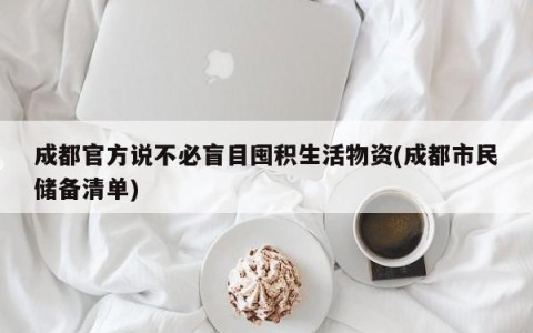 成都官方说不必盲目囤积生活物资(成都市民储备清单)