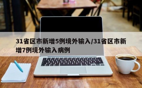 31省区市新增5例境外输入/31省区市新增7例境外输入病例