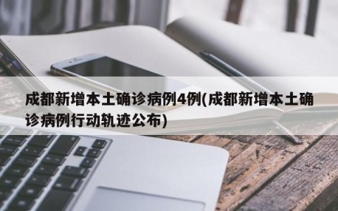 成都新增本土确诊病例4例(成都新增本土确诊病例行动轨迹公布)