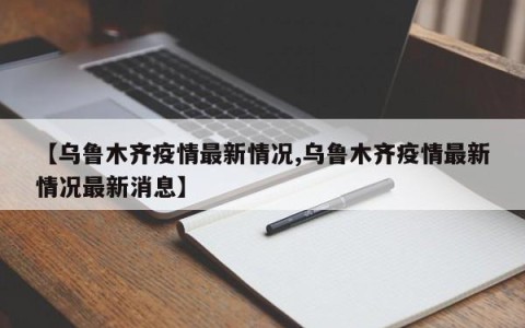 【乌鲁木齐疫情最新情况,乌鲁木齐疫情最新情况最新消息】