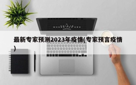 最新专家预测2023年疫情(专家预言疫情)