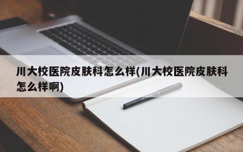 川大校医院皮肤科怎么样(川大校医院皮肤科怎么样啊)