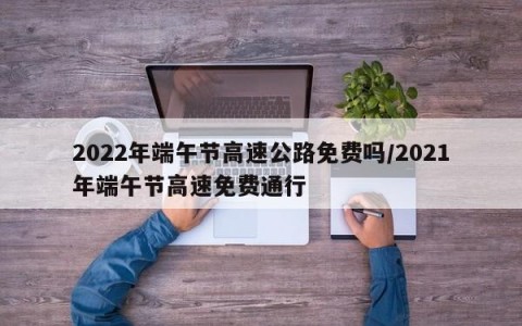 2022年端午节高速公路免费吗/2021年端午节高速免费通行