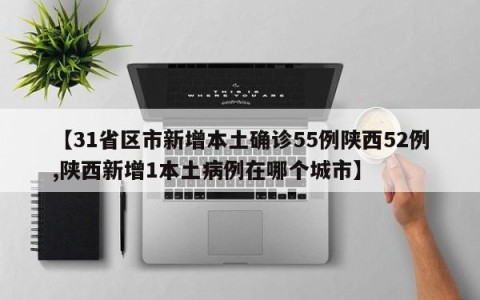 【31省区市新增本土确诊55例陕西52例,陕西新增1本土病例在哪个城市】