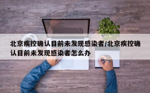 北京疾控确认目前未发现感染者/北京疾控确认目前未发现感染者怎么办