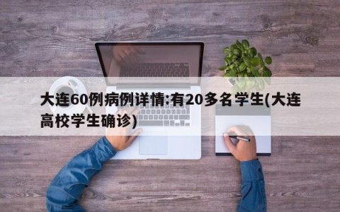 大连60例病例详情:有20多名学生(大连高校学生确诊)
