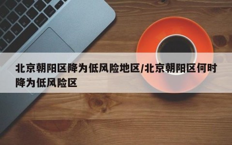 北京朝阳区降为低风险地区/北京朝阳区何时降为低风险区