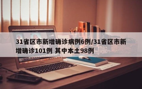 31省区市新增确诊病例6例/31省区市新增确诊101例 其中本土98例