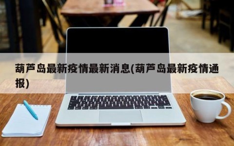 葫芦岛最新疫情最新消息(葫芦岛最新疫情通报)