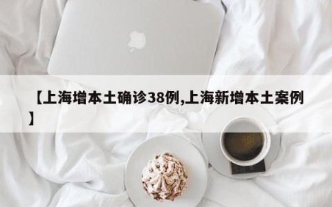 【上海增本土确诊38例,上海新增本土案例】