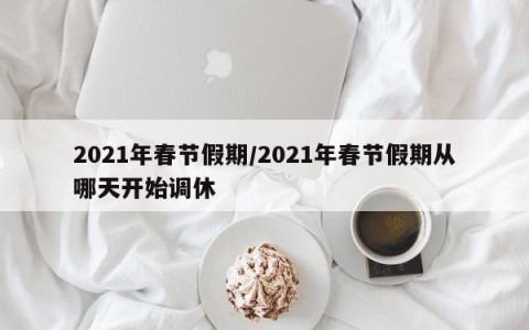 2021年春节假期/2021年春节假期从哪天开始调休
