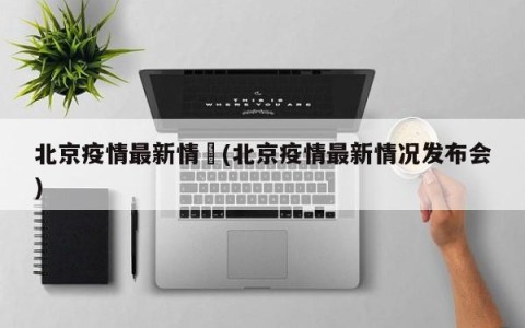 北京疫情最新情況(北京疫情最新情况发布会)