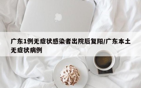 广东1例无症状感染者出院后复阳/广东本土无症状病例