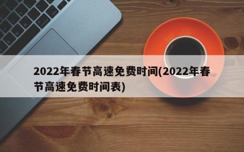 2022年春节高速免费时间(2022年春节高速免费时间表)