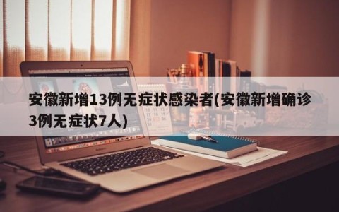 安徽新增13例无症状感染者(安徽新增确诊3例无症状7人)