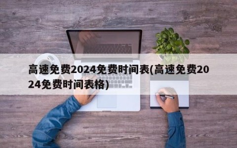 高速免费2024免费时间表(高速免费2024免费时间表格)