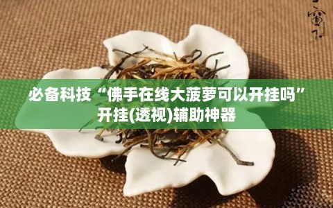 必备科技“佛手在线大菠萝可以开挂吗”开挂(透视)辅助神器