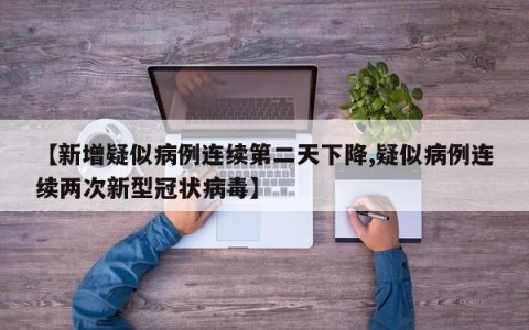 【新增疑似病例连续第二天下降,疑似病例连续两次新型冠状病毒】