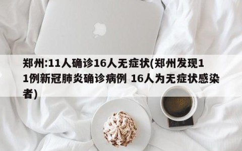 郑州:11人确诊16人无症状(郑州发现11例新冠肺炎确诊病例 16人为无症状感染者)