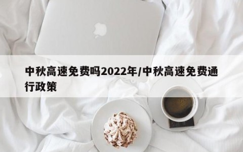 中秋高速免费吗2022年/中秋高速免费通行政策