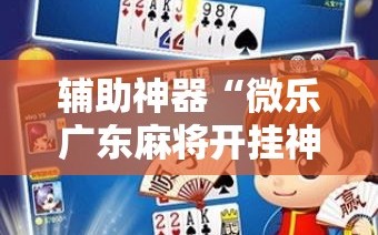 辅助神器“微乐广东麻将开挂神器”2026开挂教程步骤