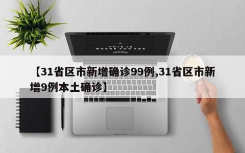 【31省区市新增确诊99例,31省区市新增9例本土确诊】