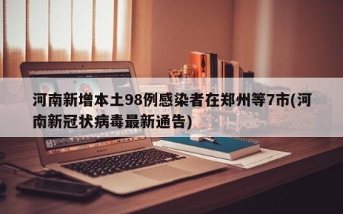 河南新增本土98例感染者在郑州等7市(河南新冠状病毒最新通告)