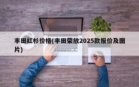 丰田红杉价格(丰田荣放2025款报价及图片)