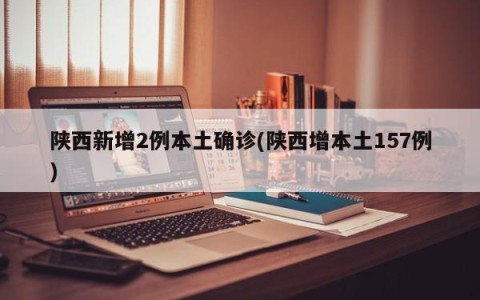 陕西新增2例本土确诊(陕西增本土157例)