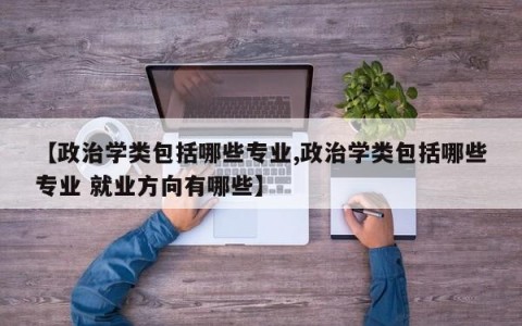 【政治学类包括哪些专业,政治学类包括哪些专业 就业方向有哪些】