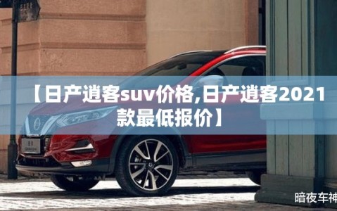 【日产逍客suv价格,日产逍客2021款最低报价】