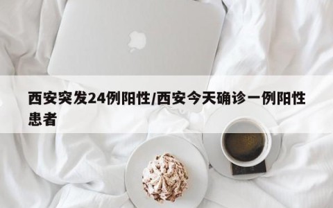 西安突发24例阳性/西安今天确诊一例阳性患者