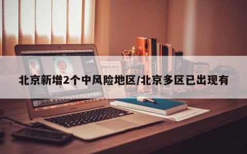 北京新增2个中风险地区/北京多区已出现有