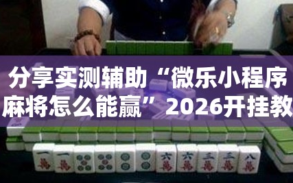 分享实测辅助“微乐小程序麻将怎么能赢”2026开挂教程步骤