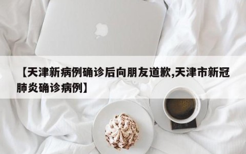 【天津新病例确诊后向朋友道歉,天津市新冠肺炎确诊病例】