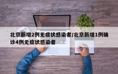北京新增2例无症状感染者/北京新增1例确诊4例无症状感染者