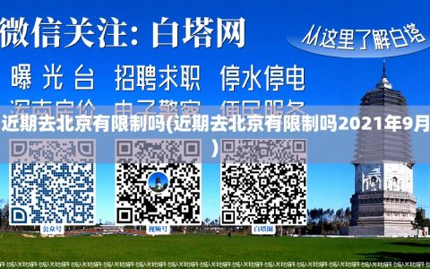 近期去北京有限制吗(近期去北京有限制吗2021年9月)