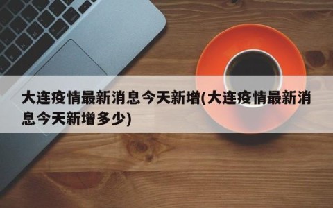 大连疫情最新消息今天新增(大连疫情最新消息今天新增多少)