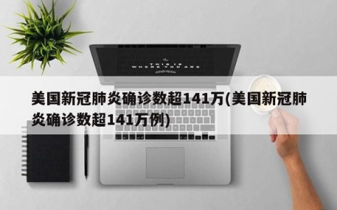 美国新冠肺炎确诊数超141万(美国新冠肺炎确诊数超141万例)