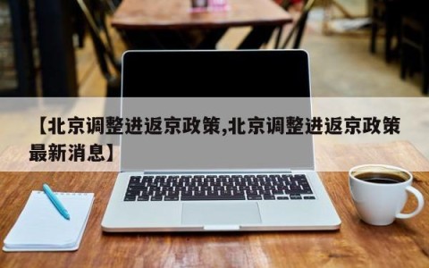 【北京调整进返京政策,北京调整进返京政策最新消息】
