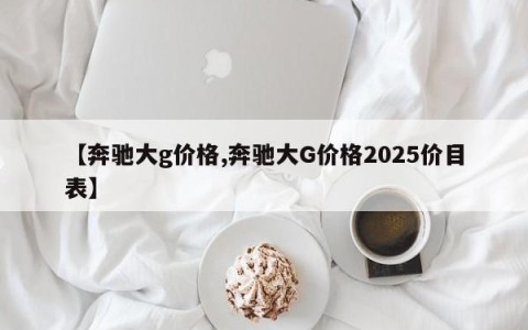 【奔驰大g价格,奔驰大G价格2025价目表】