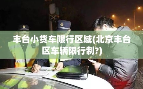 丰台小货车限行区域(北京丰台区车辆限行制?)
