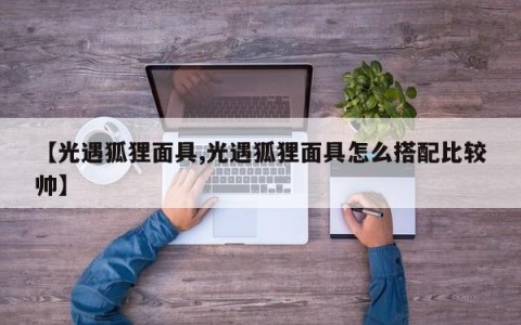 【光遇狐狸面具,光遇狐狸面具怎么搭配比较帅】