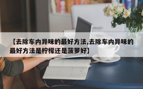 【去除车内异味的最好方法,去除车内异味的最好方法是柠檬还是菠萝好】