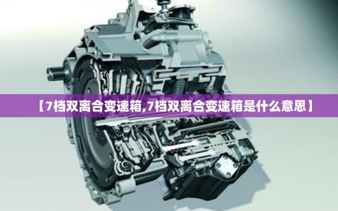 【7档双离合变速箱,7档双离合变速箱是什么意思】