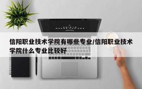 信阳职业技术学院有哪些专业/信阳职业技术学院什么专业比较好