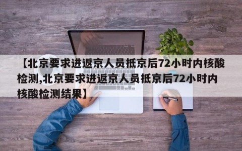 【北京要求进返京人员抵京后72小时内核酸检测,北京要求进返京人员抵京后72小时内核酸检测结果】