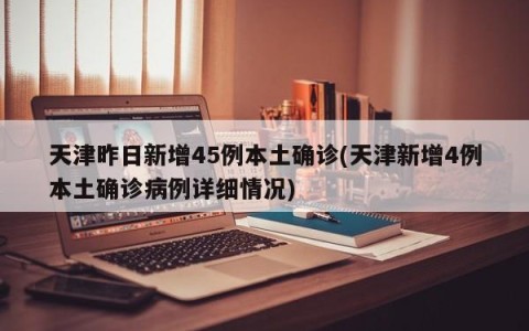 天津昨日新增45例本土确诊(天津新增4例本土确诊病例详细情况)