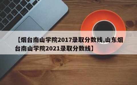 【烟台南山学院2017录取分数线,山东烟台南山学院2021录取分数线】