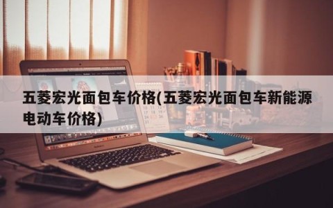 五菱宏光面包车价格(五菱宏光面包车新能源电动车价格)